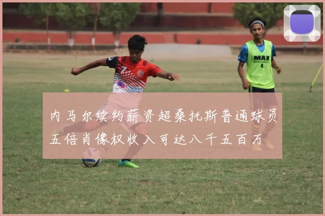 内马尔续约薪资超桑托斯普通球员五倍肖像权收入可达八千五百万