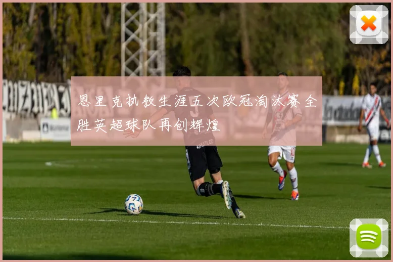 恩里克执教生涯五次欧冠淘汰赛全胜英超球队再创辉煌