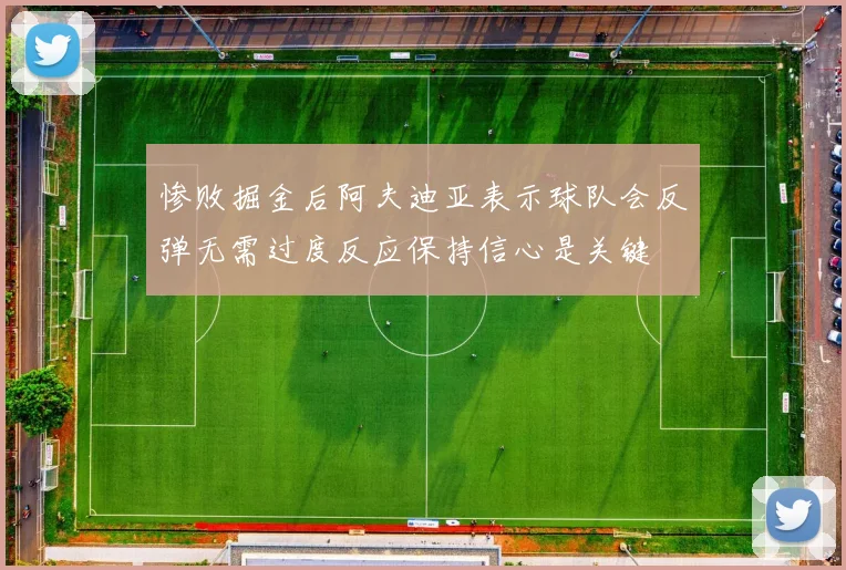 惨败掘金后阿夫迪亚表示球队会反弹无需过度反应保持信心是关键