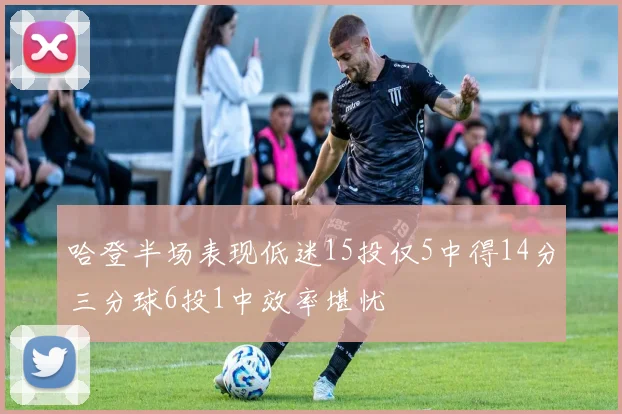哈登半场表现低迷15投仅5中得14分三分球6投1中效率堪忧