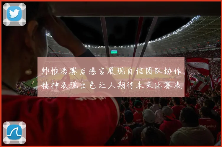帅惟浩赛后感言展现自信团队协作精神表现出色让人期待未来比赛表现