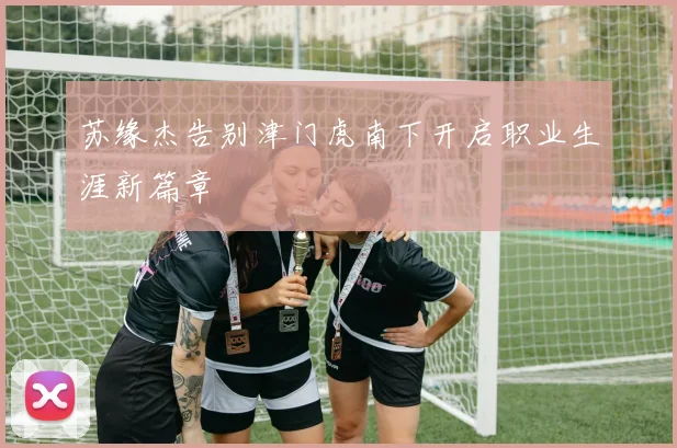 苏缘杰告别津门虎南下开启职业生涯新篇章