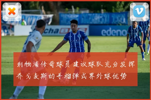 利物浦传奇球员建议球队充分发挥乔戈麦斯的手榴弹式界外球优势