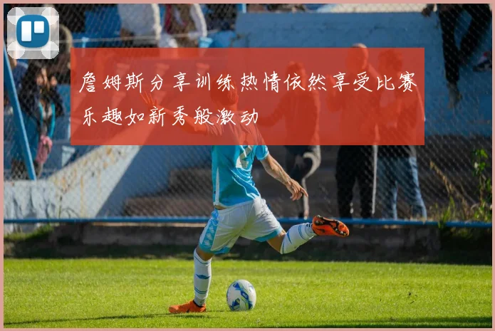 詹姆斯分享训练热情依然享受比赛乐趣如新秀般激动