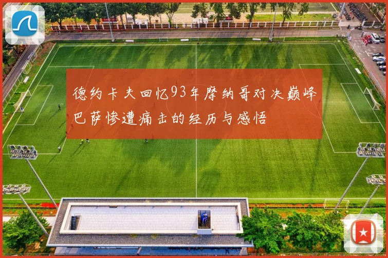 德约卡夫回忆93年摩纳哥对决巅峰巴萨惨遭痛击的经历与感悟