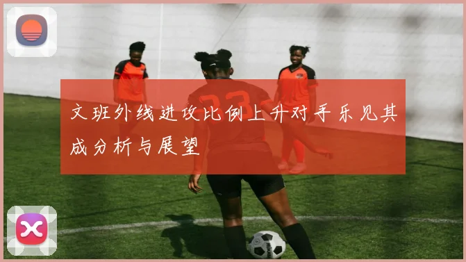 文班外线进攻比例上升对手乐见其成分析与展望