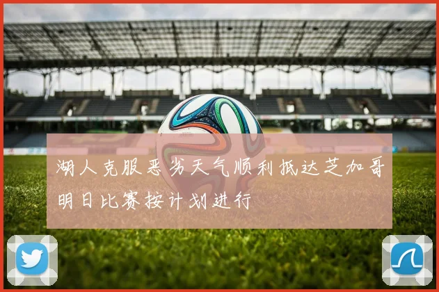 湖人克服恶劣天气顺利抵达芝加哥明日比赛按计划进行