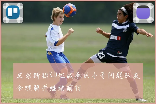 皮尔斯称KD坦诚承认小号问题队友会理解并继续前行