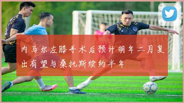 内马尔左膝手术后预计明年二月复出有望与桑托斯续约半年