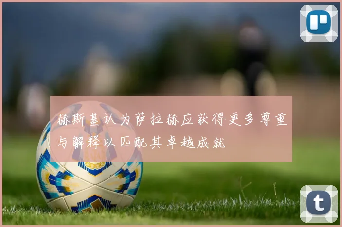 赫斯基认为萨拉赫应获得更多尊重与解释以匹配其卓越成就