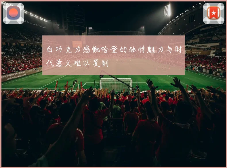 白巧克力感慨哈登的独特魅力与时代意义难以复制