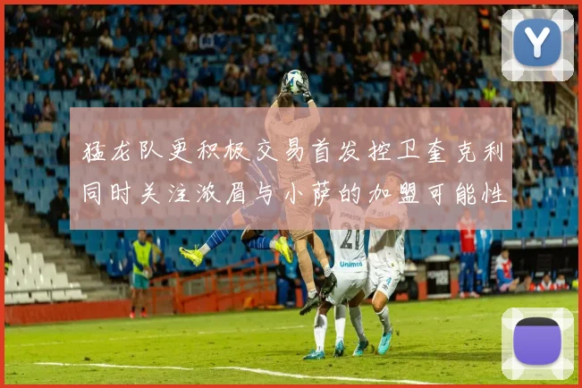 猛龙队更积极交易首发控卫奎克利同时关注浓眉与小萨的加盟可能性