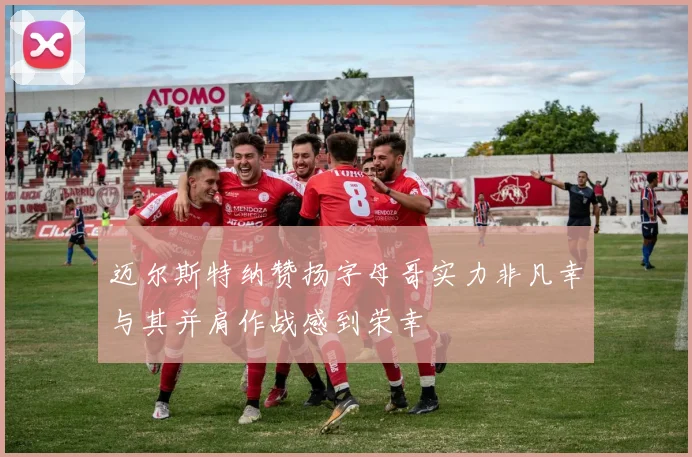 迈尔斯特纳赞扬字母哥实力非凡幸与其并肩作战感到荣幸