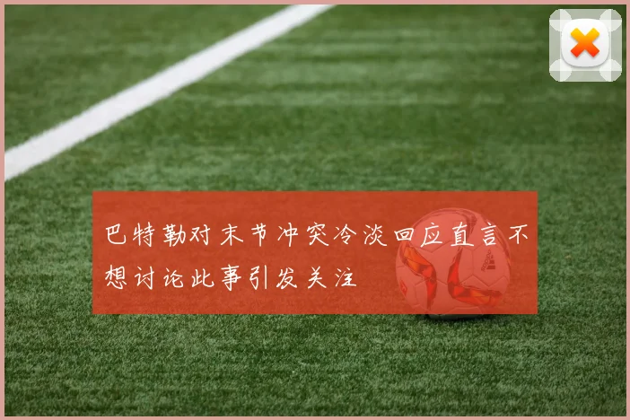 巴特勒对末节冲突冷淡回应直言不想讨论此事引发关注
