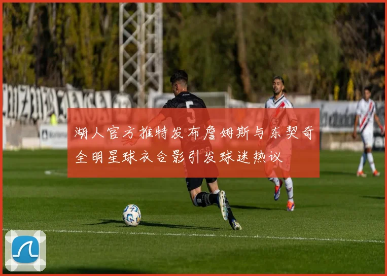 湖人官方推特发布詹姆斯与东契奇全明星球衣合影引发球迷热议