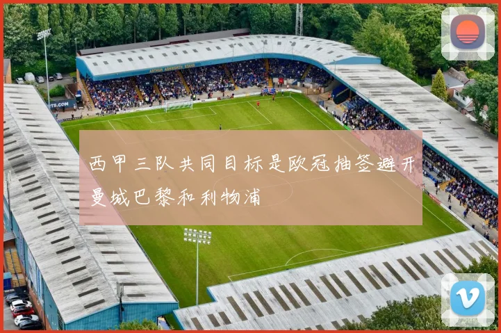 西甲三队共同目标是欧冠抽签避开曼城巴黎和利物浦