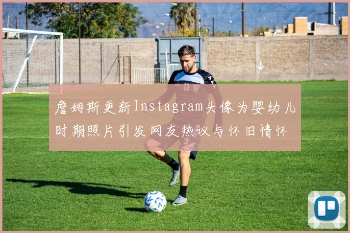 詹姆斯更新Instagram头像为婴幼儿时期照片引发网友热议与怀旧情怀