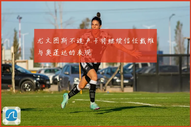 尤文图斯不追卢卡将继续信任戴维与奥蓬达的表现