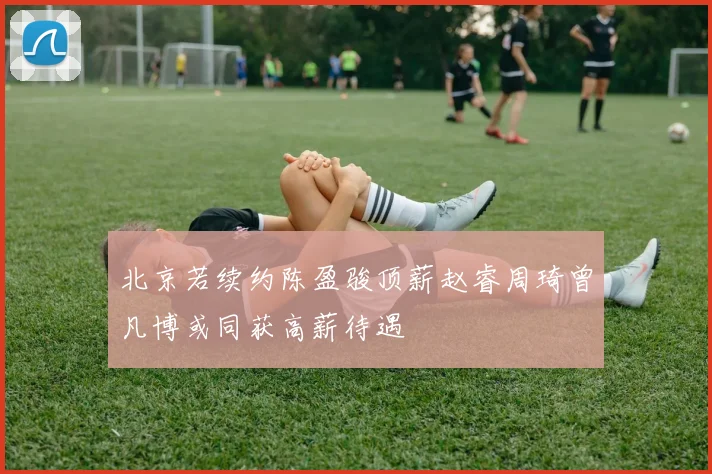 北京若续约陈盈骏顶薪赵睿周琦曾凡博或同获高薪待遇