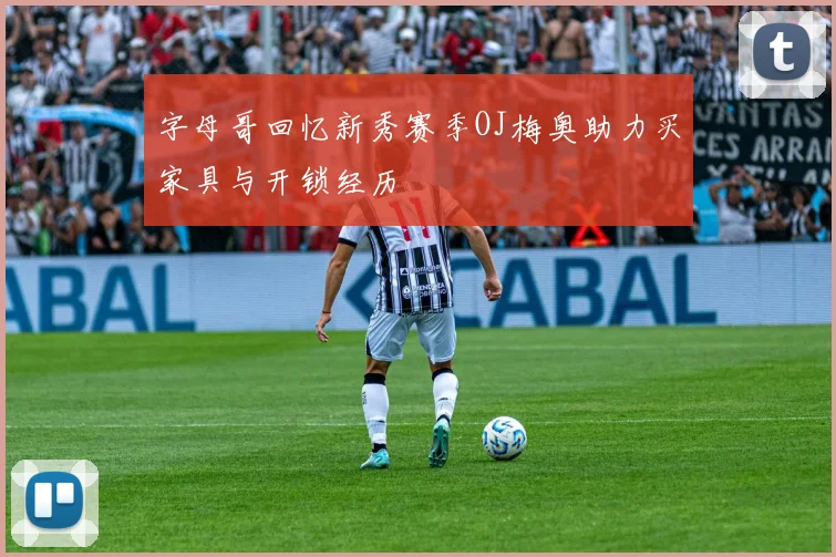 字母哥回忆新秀赛季OJ梅奥助力买家具与开锁经历