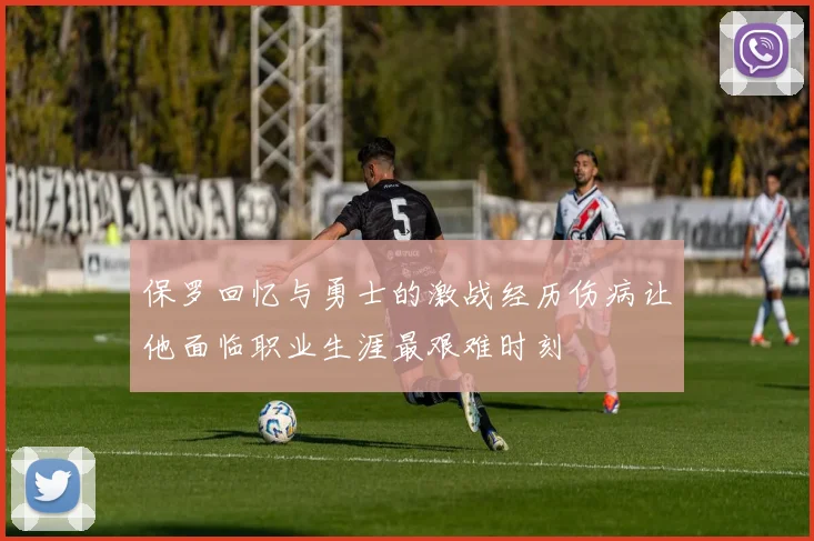 保罗回忆与勇士的激战经历伤病让他面临职业生涯最艰难时刻