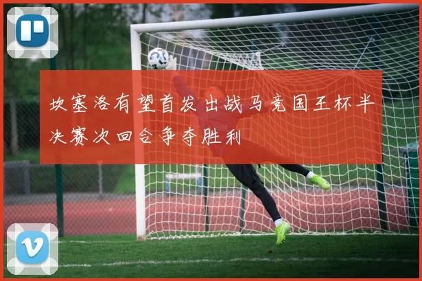 坎塞洛有望首发出战马竞国王杯半决赛次回合争夺胜利