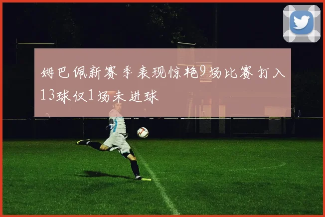 姆巴佩新赛季表现惊艳9场比赛打入13球仅1场未进球