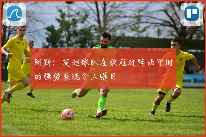 阿斯：英超球队在欧冠对阵西甲时的强势表现令人瞩目