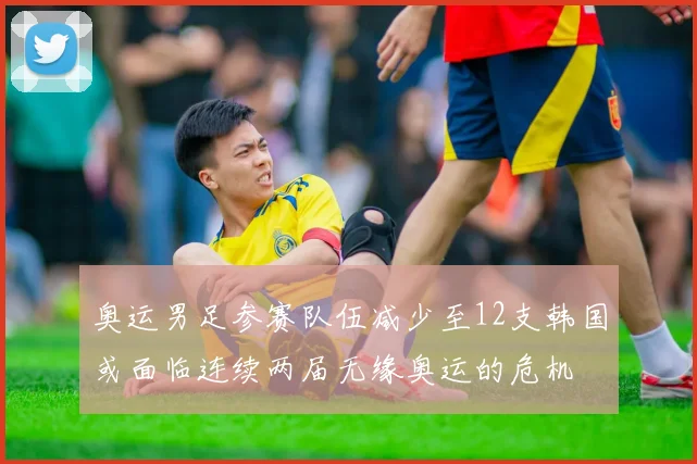 奥运男足参赛队伍减少至12支韩国或面临连续两届无缘奥运的危机