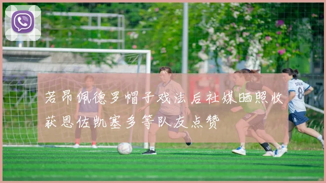 若昂佩德罗帽子戏法后社媒晒照收获恩佐凯塞多等队友点赞