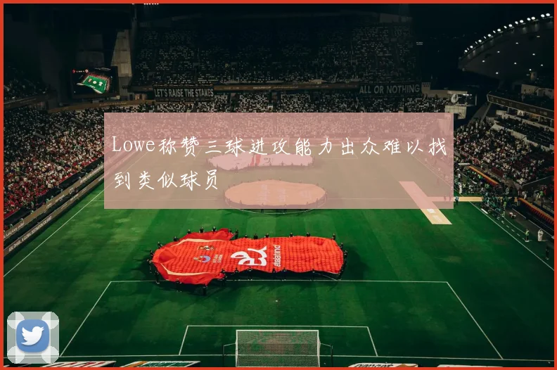 Lowe称赞三球进攻能力出众难以找到类似球员