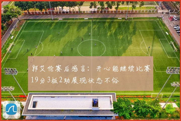 郭艾伦赛后感言：开心能继续比赛19分3板2助展现状态不俗