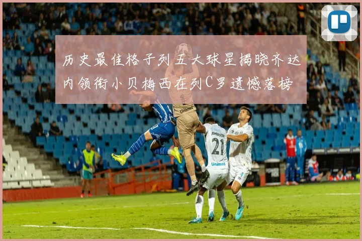 历史最佳格子列五大球星揭晓齐达内领衔小贝梅西在列C罗遗憾落榜