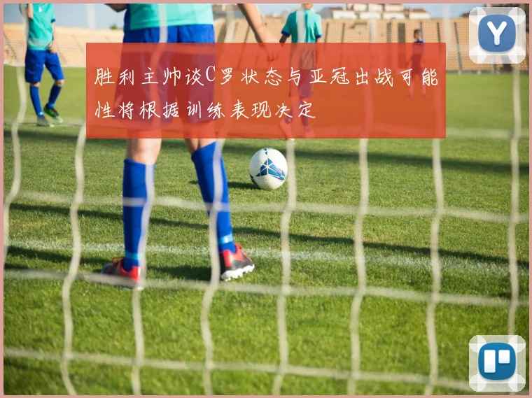 胜利主帅谈C罗状态与亚冠出战可能性将根据训练表现决定