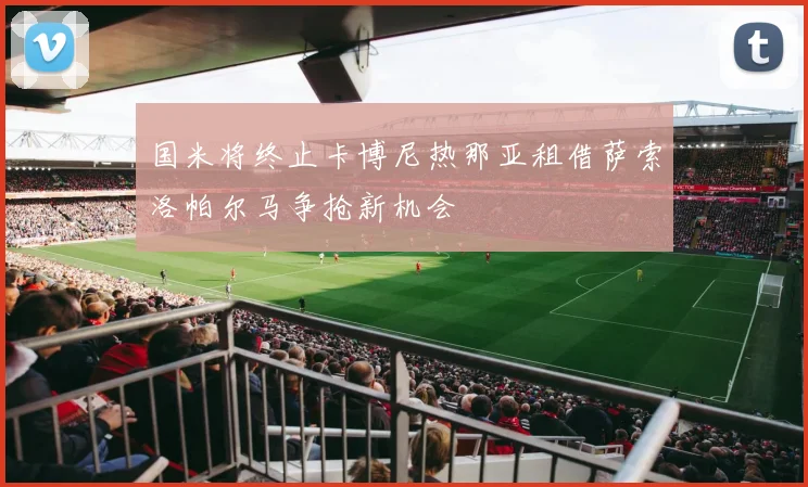 国米将终止卡博尼热那亚租借萨索洛帕尔马争抢新机会