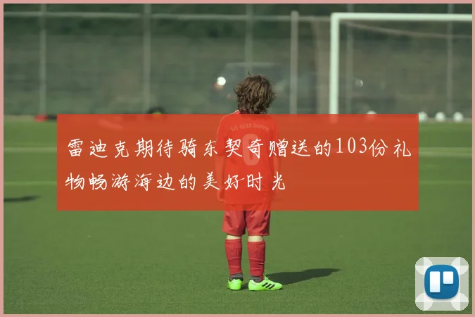 雷迪克期待骑东契奇赠送的103份礼物畅游海边的美好时光