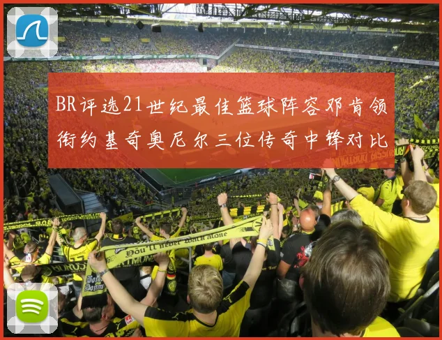 BR评选21世纪最佳篮球阵容邓肯领衔约基奇奥尼尔三位传奇中锋对比分析