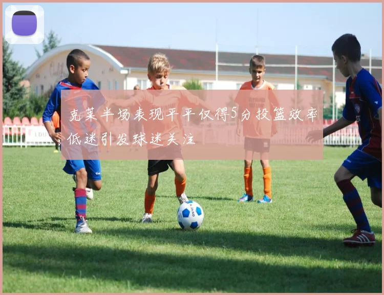 克莱半场表现平平仅得5分投篮效率低迷引发球迷关注