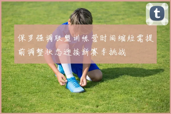 保罗强调联盟训练营时间缩短需提前调整状态迎接新赛季挑战