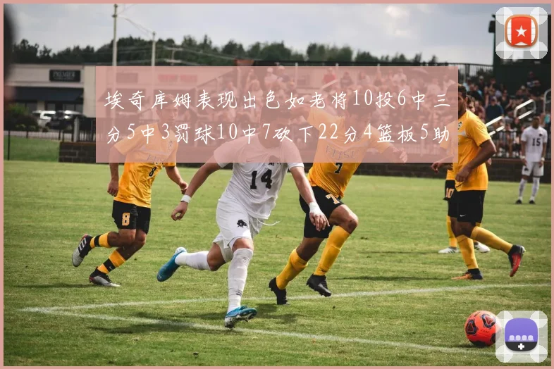 埃奇库姆表现出色如老将10投6中三分5中3罚球10中7砍下22分4篮板5助攻