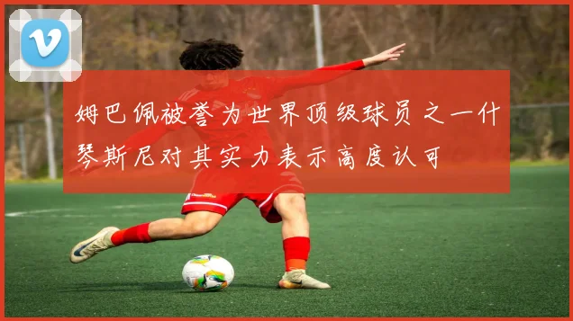 姆巴佩被誉为世界顶级球员之一什琴斯尼对其实力表示高度认可