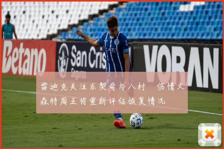 雷迪克关注东契奇与八村塁伤情文森特周五将重新评估恢复情况