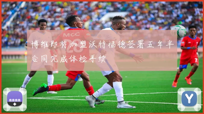博维即将加盟沃特福德签署五年半合同完成体检手续