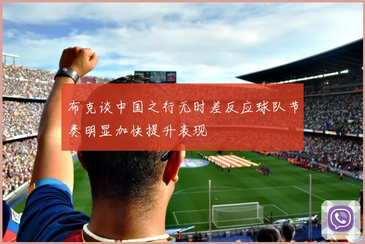 布克谈中国之行无时差反应球队节奏明显加快提升表现