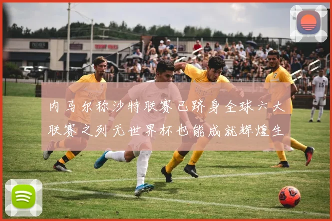 内马尔称沙特联赛已跻身全球六大联赛之列无世界杯也能成就辉煌生涯