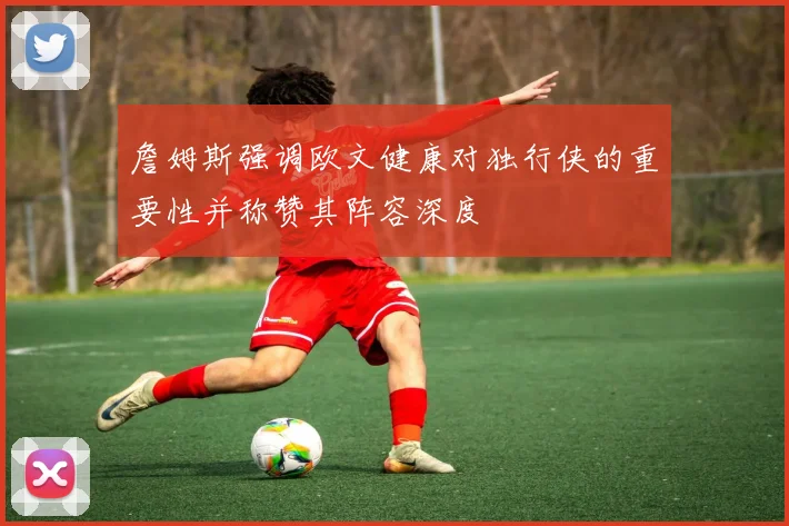 詹姆斯强调欧文健康对独行侠的重要性并称赞其阵容深度