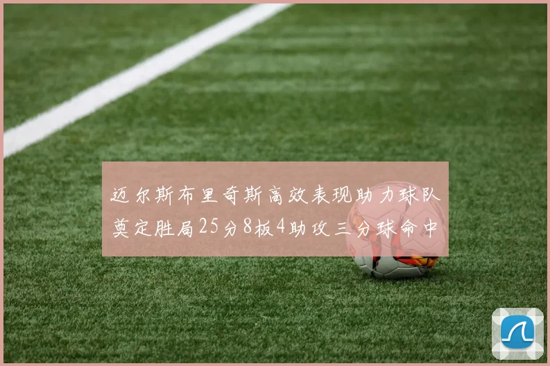 迈尔斯布里奇斯高效表现助力球队奠定胜局25分8板4助攻三分球命中率惊人