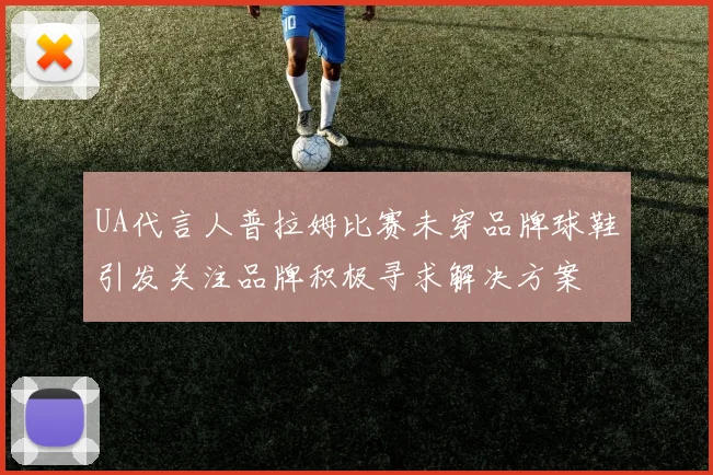 UA代言人普拉姆比赛未穿品牌球鞋引发关注品牌积极寻求解决方案