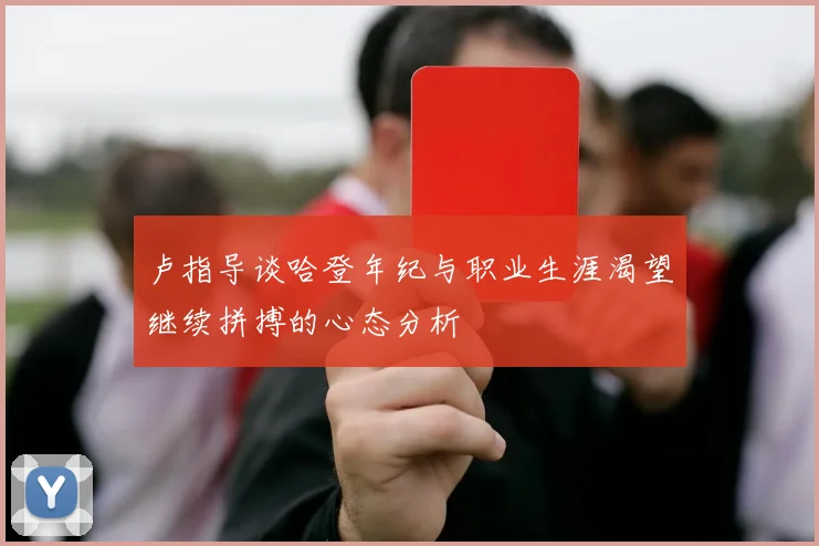 卢指导谈哈登年纪与职业生涯渴望继续拼搏的心态分析