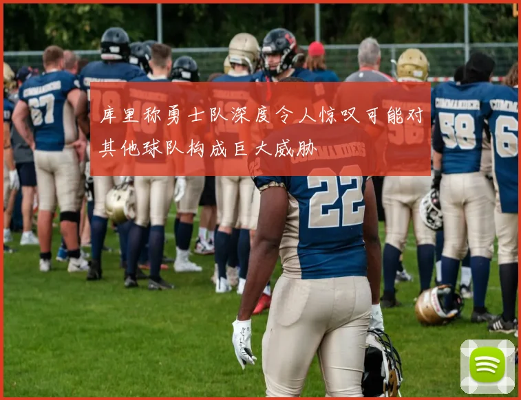 库里称勇士队深度令人惊叹可能对其他球队构成巨大威胁